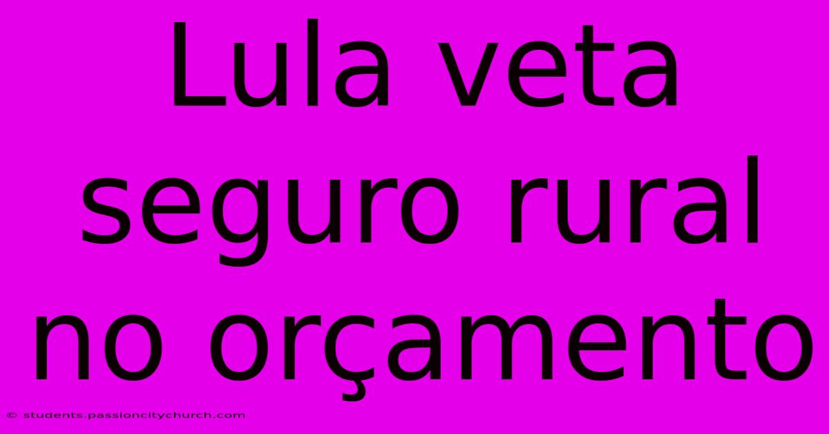 Lula Veta Seguro Rural No Orçamento