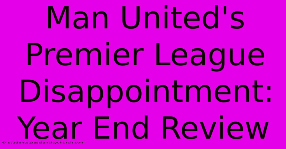 Man United's Premier League Disappointment: Year End Review