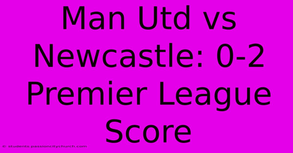 Man Utd Vs Newcastle: 0-2 Premier League Score