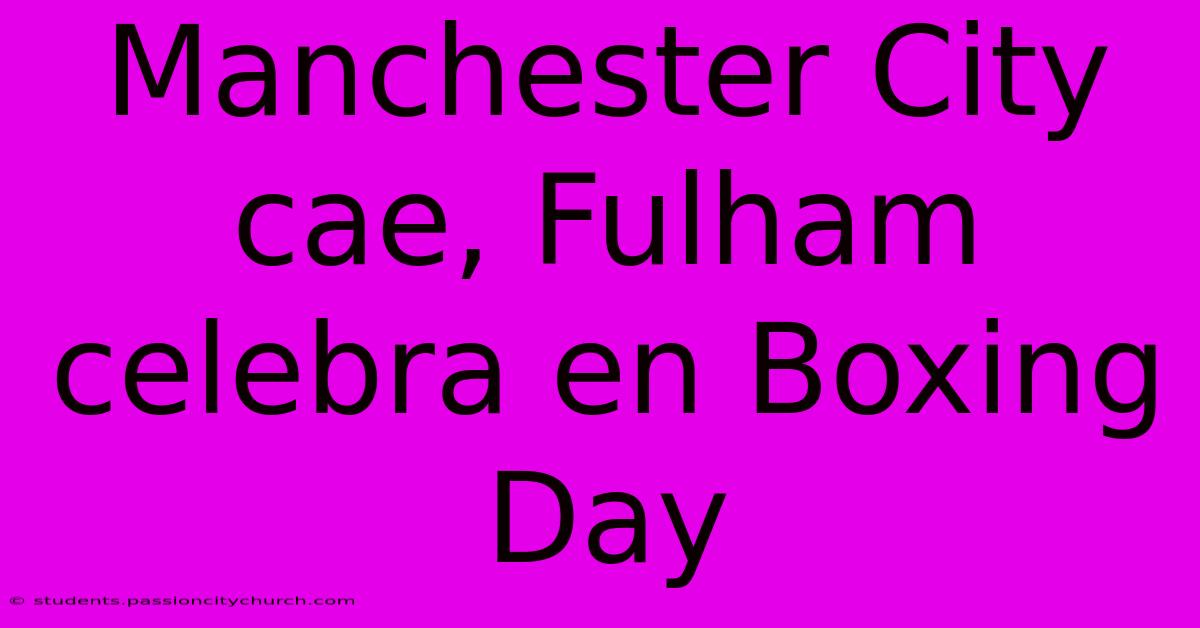 Manchester City Cae, Fulham Celebra En Boxing Day