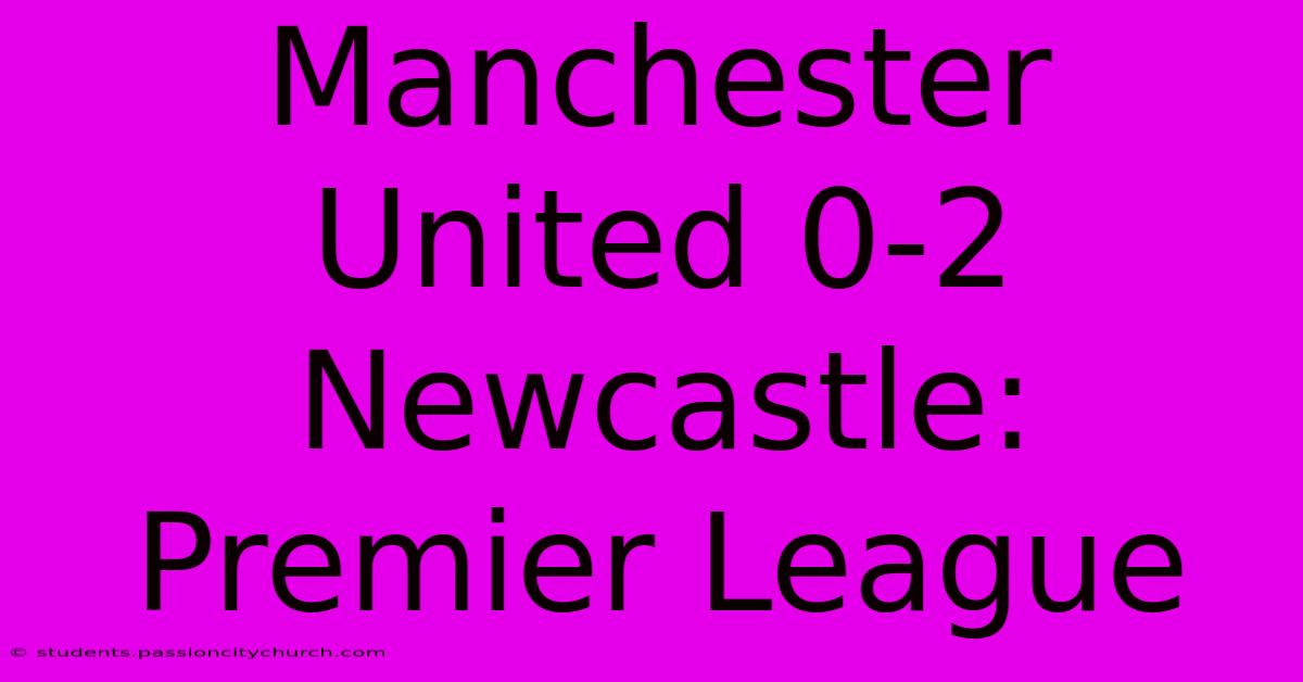 Manchester United 0-2 Newcastle: Premier League