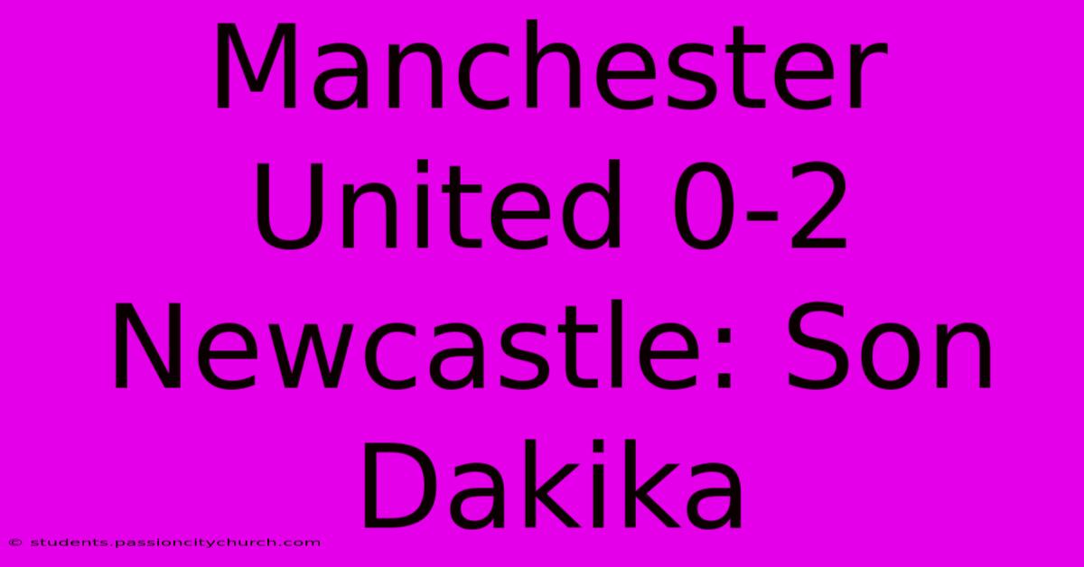 Manchester United 0-2 Newcastle: Son Dakika