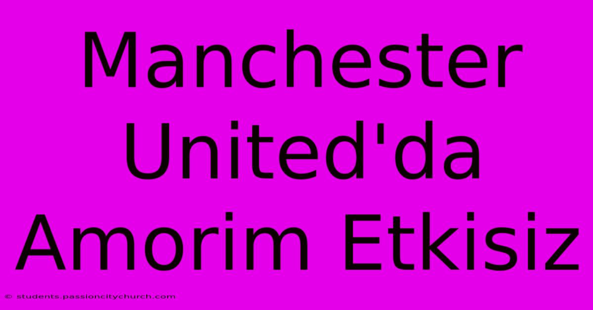 Manchester United'da Amorim Etkisiz