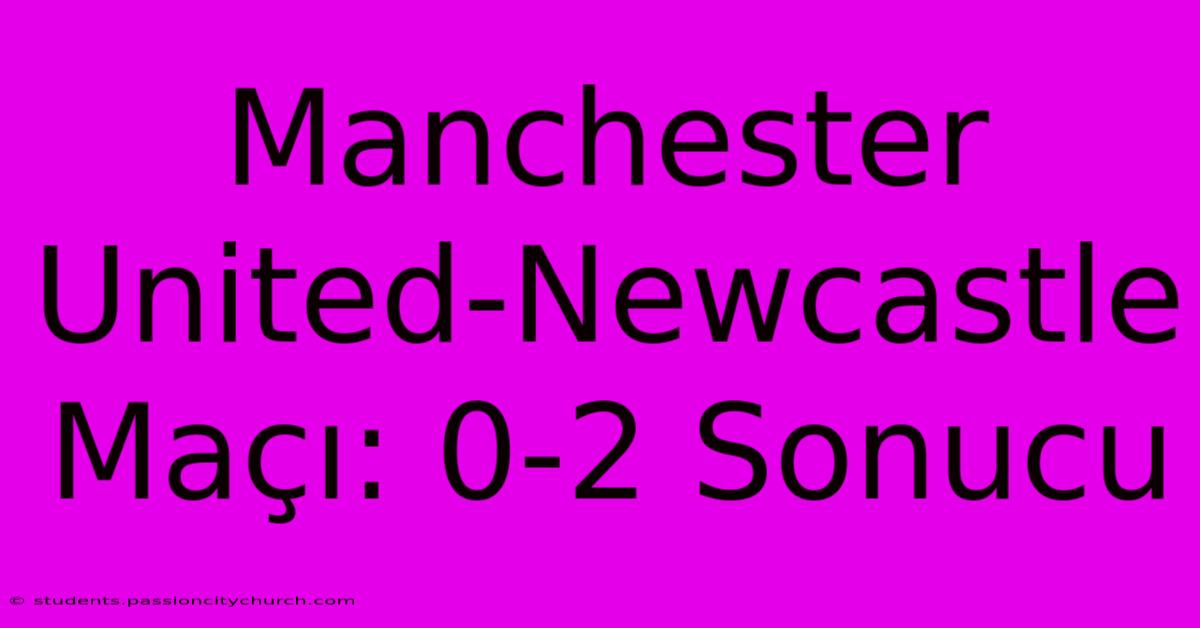 Manchester United-Newcastle Maçı: 0-2 Sonucu