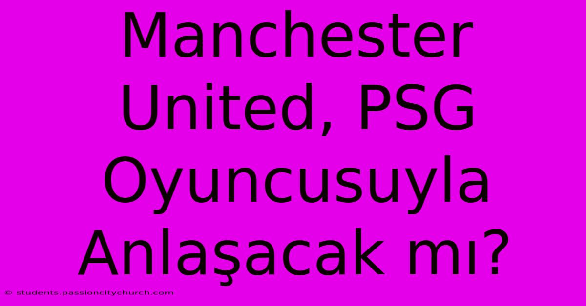 Manchester United, PSG Oyuncusuyla Anlaşacak Mı?