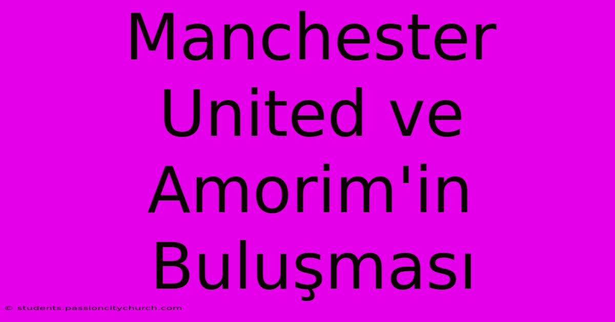 Manchester United Ve Amorim'in Buluşması