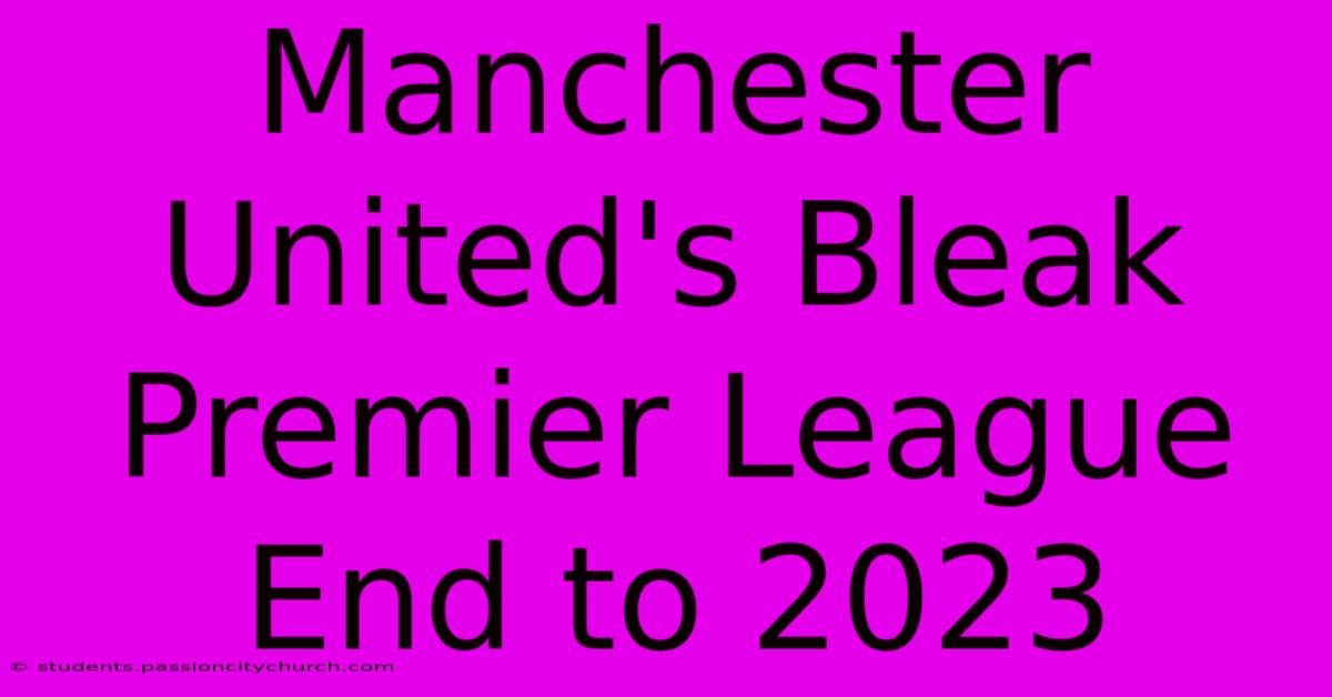 Manchester United's Bleak Premier League End To 2023