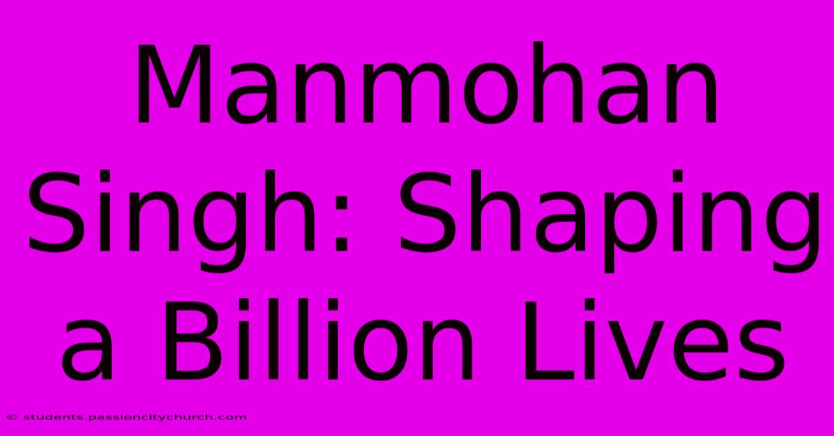 Manmohan Singh: Shaping A Billion Lives