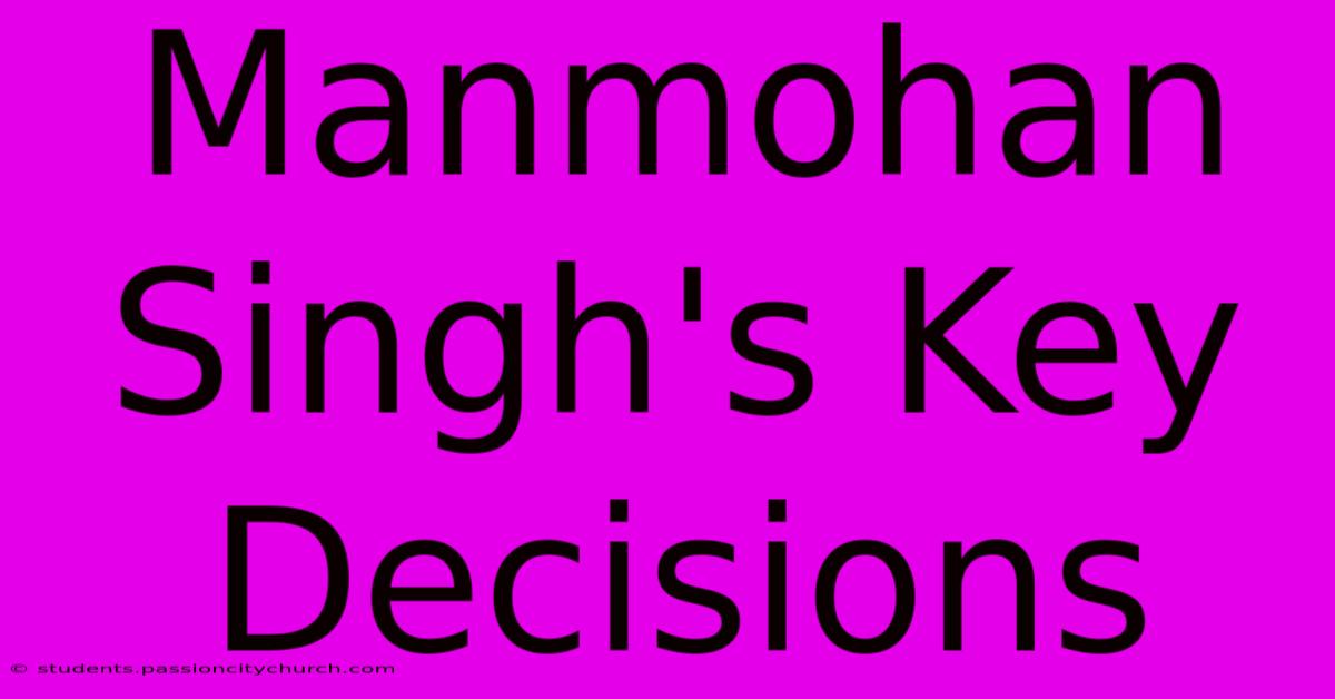 Manmohan Singh's Key Decisions