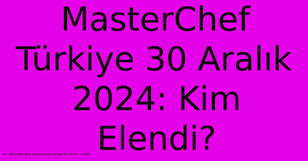 MasterChef Türkiye 30 Aralık 2024: Kim Elendi?