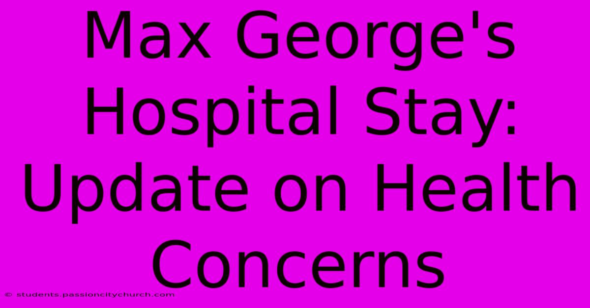 Max George's Hospital Stay: Update On Health Concerns