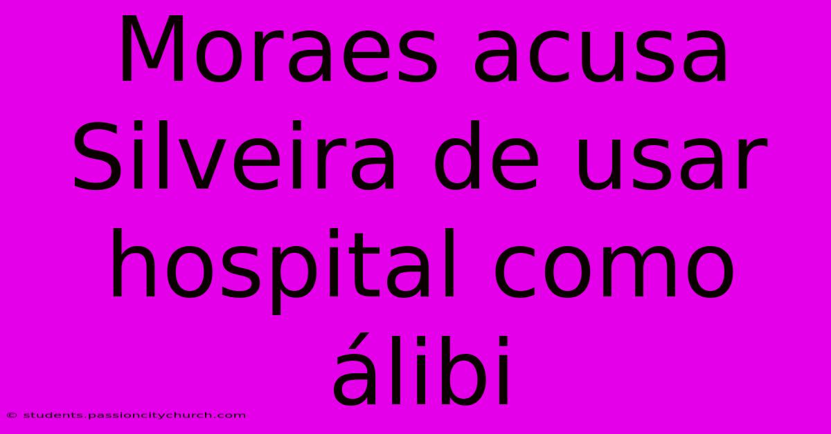 Moraes Acusa Silveira De Usar Hospital Como Álibi