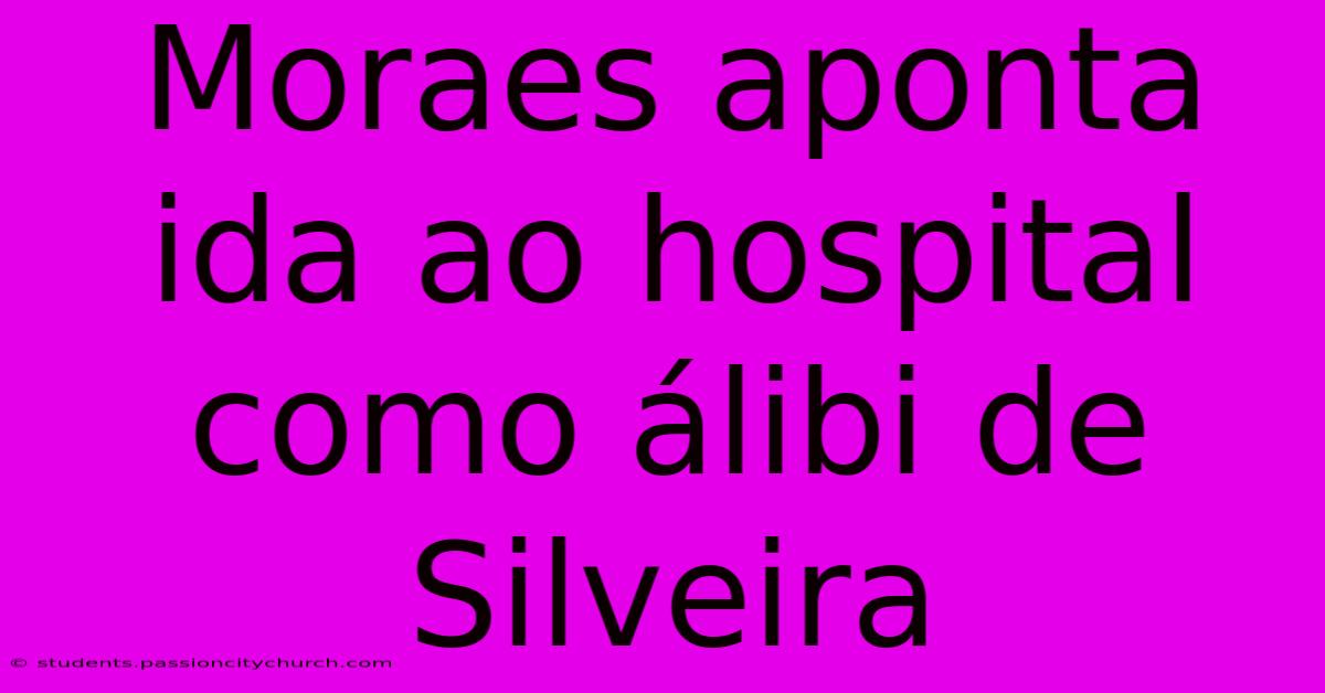 Moraes Aponta Ida Ao Hospital Como Álibi De Silveira