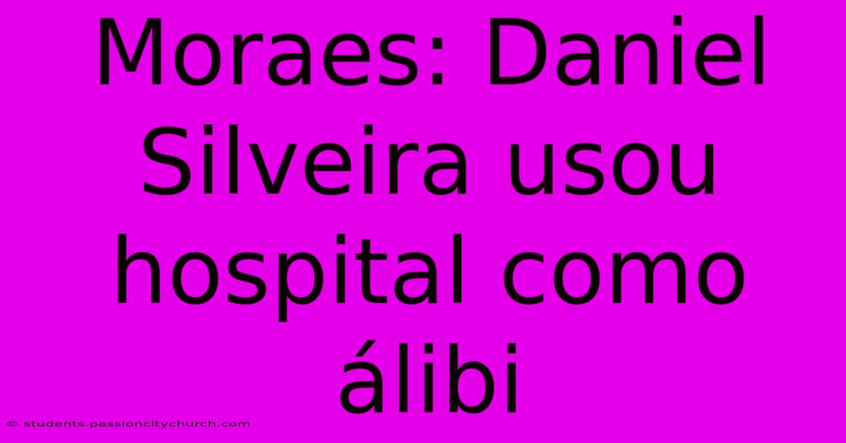 Moraes: Daniel Silveira Usou Hospital Como Álibi