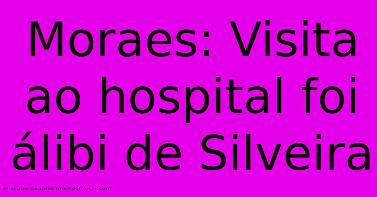 Moraes: Visita Ao Hospital Foi Álibi De Silveira