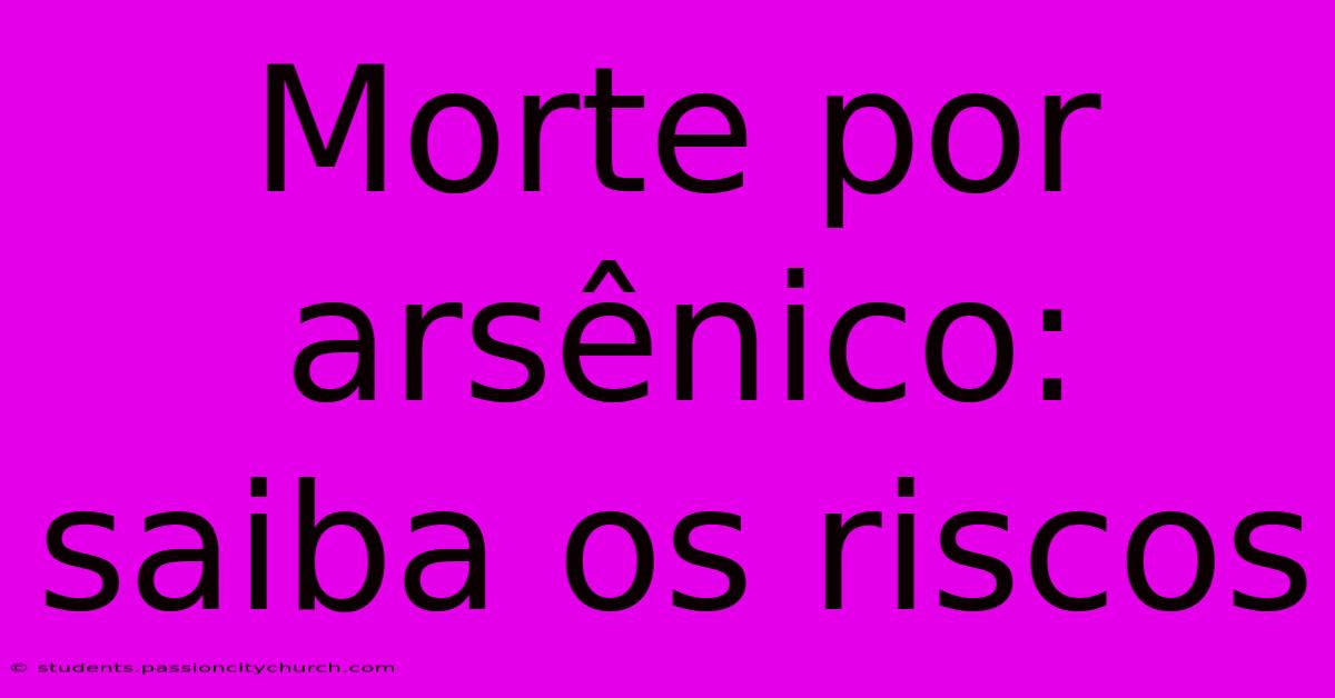 Morte Por Arsênico: Saiba Os Riscos