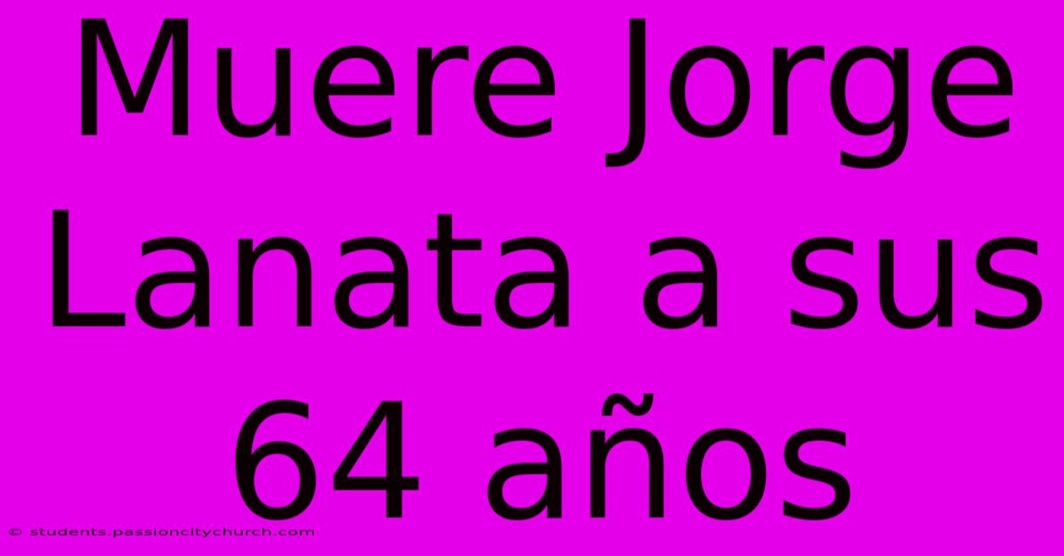 Muere Jorge Lanata A Sus 64 Años