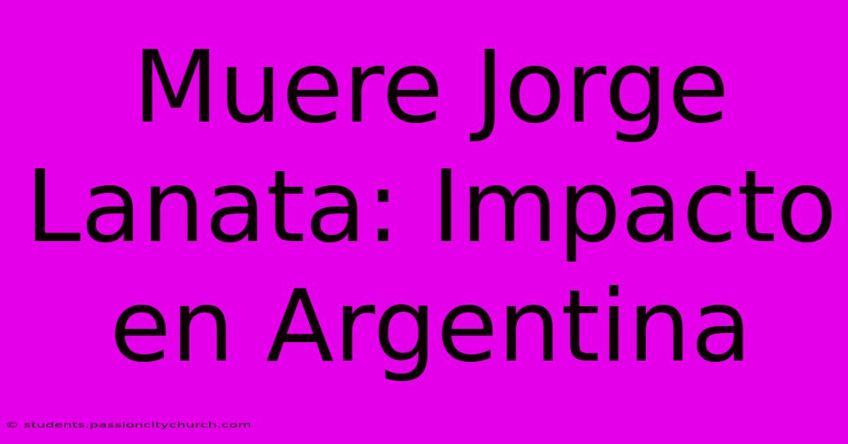 Muere Jorge Lanata: Impacto En Argentina