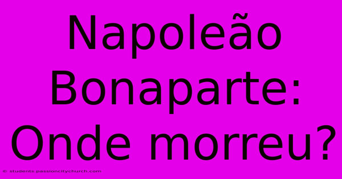 Napoleão Bonaparte: Onde Morreu?