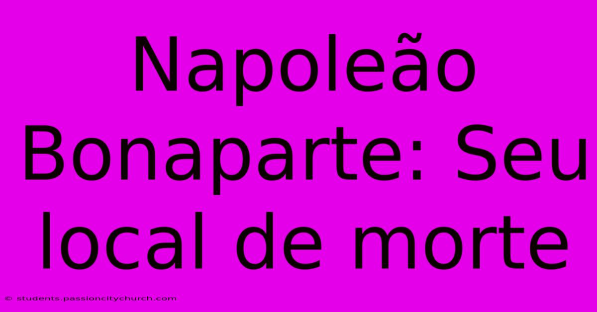 Napoleão Bonaparte: Seu Local De Morte