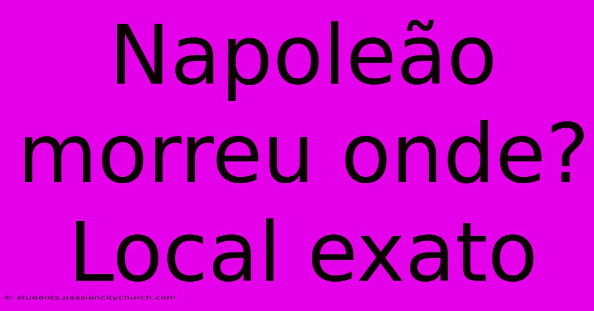 Napoleão Morreu Onde? Local Exato