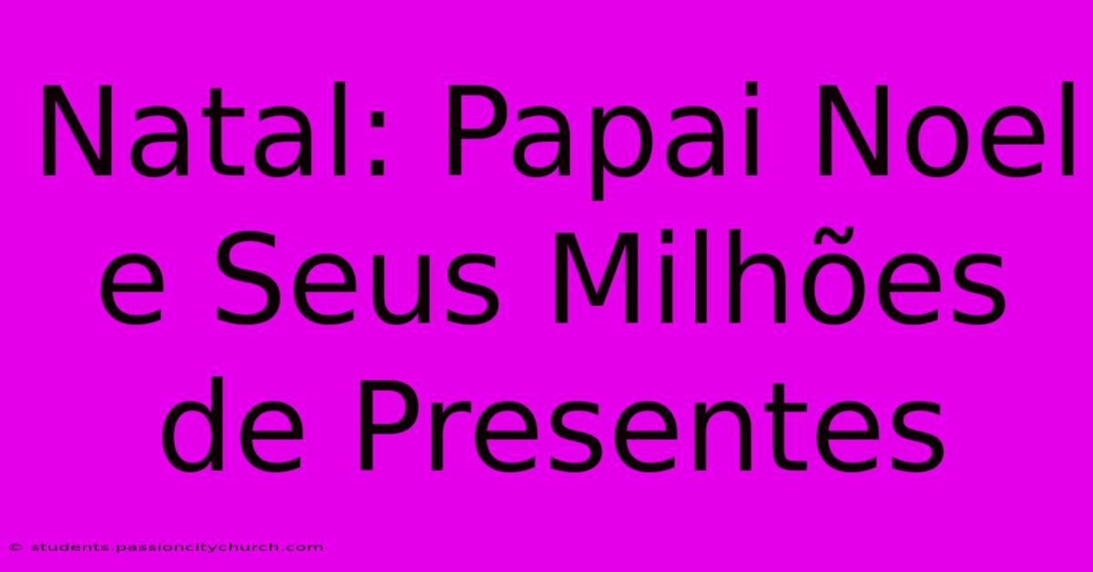 Natal: Papai Noel E Seus Milhões De Presentes