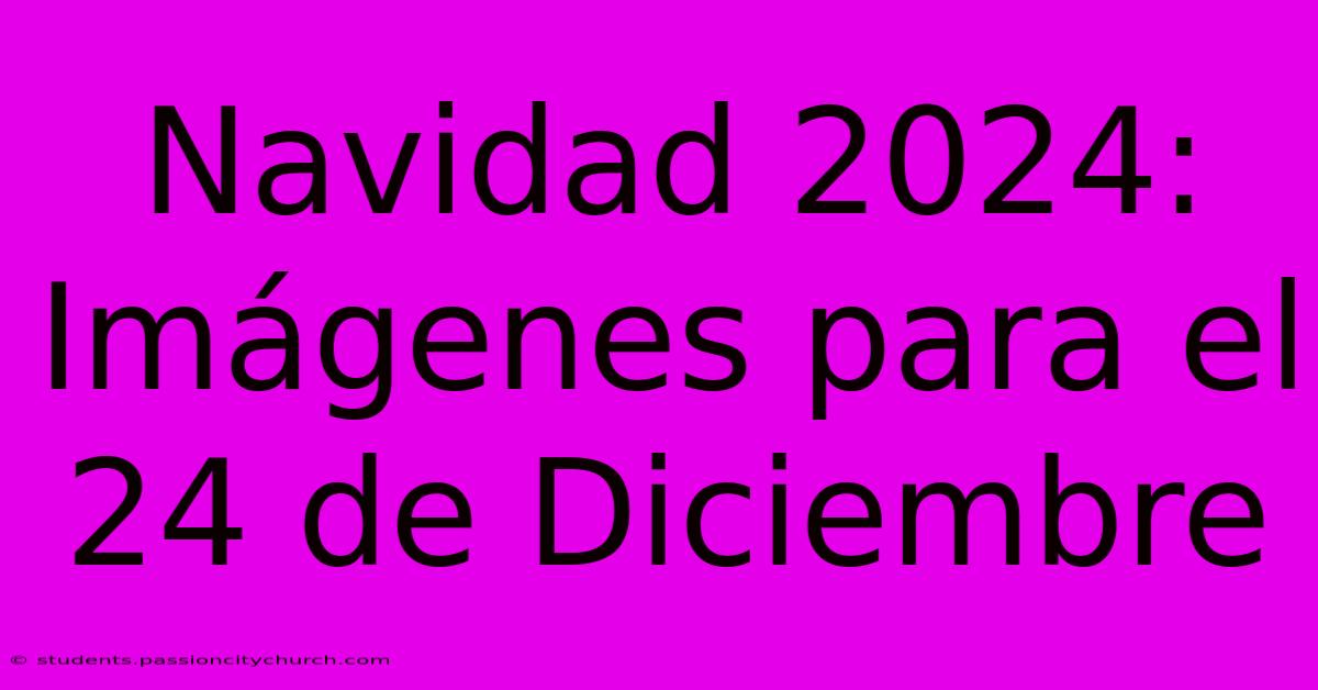 Navidad 2024:  Imágenes Para El 24 De Diciembre