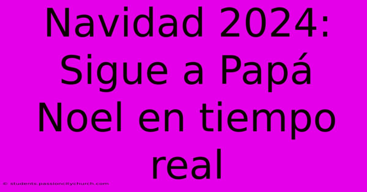 Navidad 2024: Sigue A Papá Noel En Tiempo Real