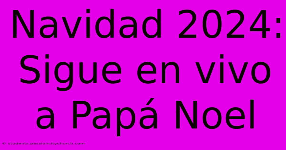 Navidad 2024:  Sigue En Vivo A Papá Noel