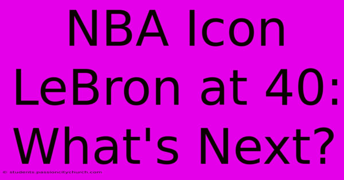 NBA Icon LeBron At 40:  What's Next?