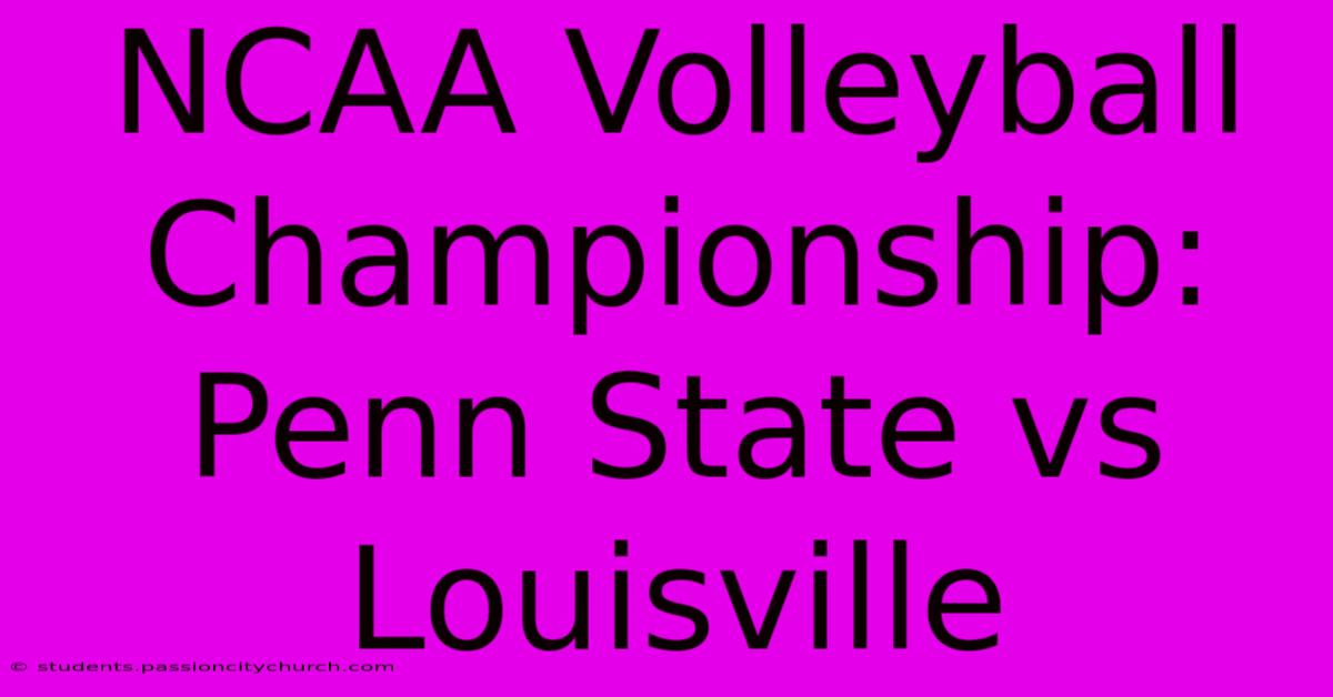 NCAA Volleyball Championship: Penn State Vs Louisville