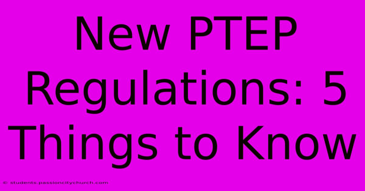 New PTEP Regulations: 5 Things To Know