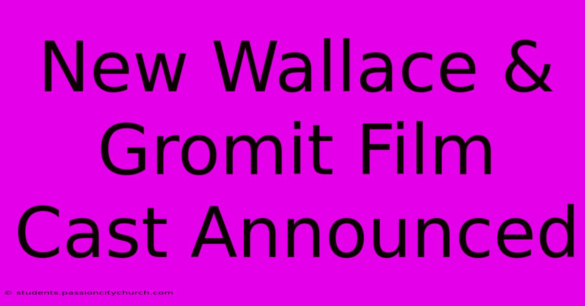 New Wallace & Gromit Film Cast Announced