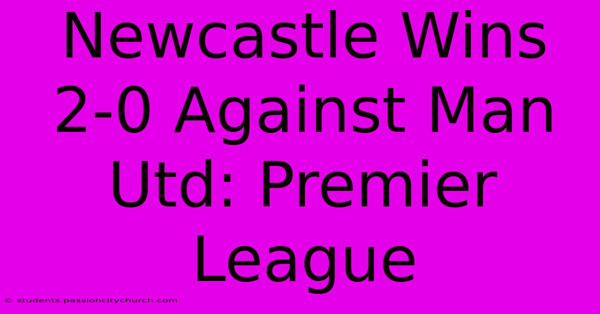 Newcastle Wins 2-0 Against Man Utd: Premier League