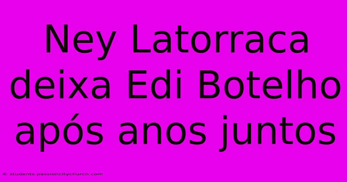 Ney Latorraca Deixa Edi Botelho Após Anos Juntos