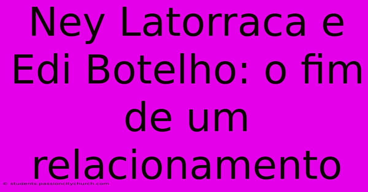 Ney Latorraca E Edi Botelho: O Fim De Um Relacionamento