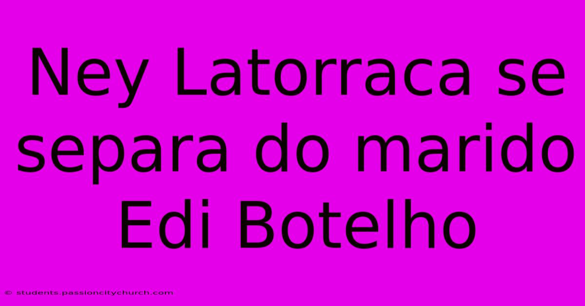 Ney Latorraca Se Separa Do Marido Edi Botelho