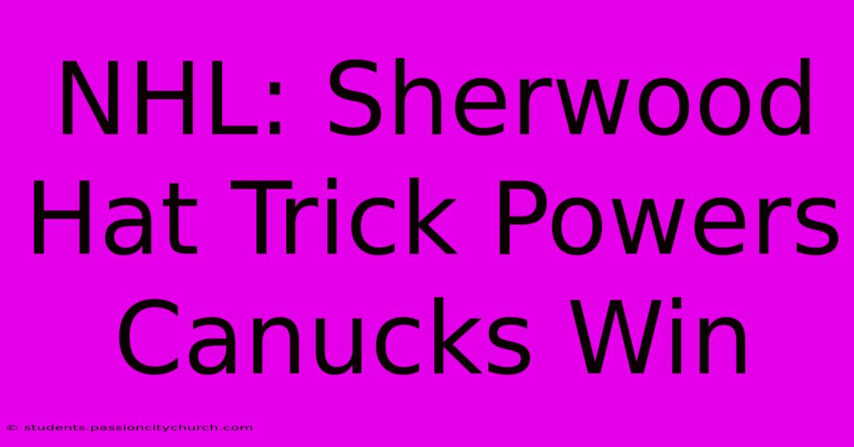 NHL: Sherwood Hat Trick Powers Canucks Win