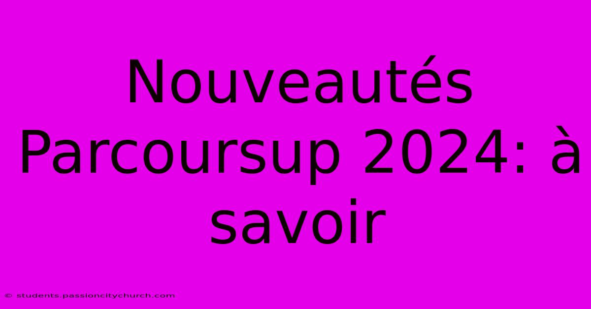 Nouveautés Parcoursup 2024: À Savoir