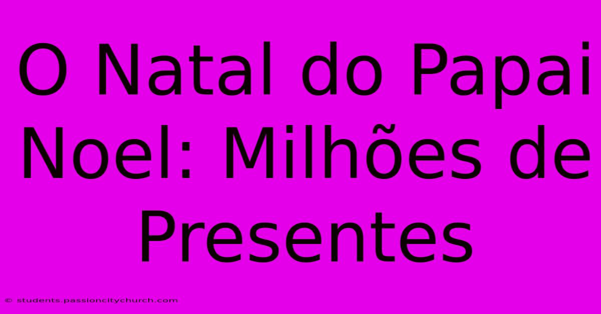 O Natal Do Papai Noel: Milhões De Presentes