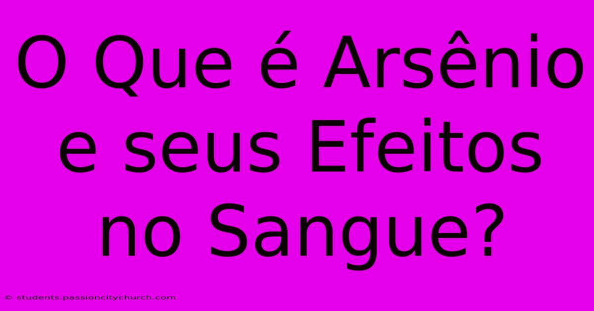 O Que É Arsênio E Seus Efeitos No Sangue?