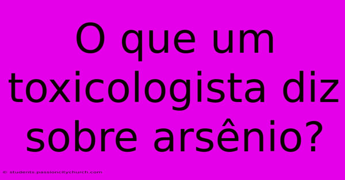 O Que Um Toxicologista Diz Sobre Arsênio?