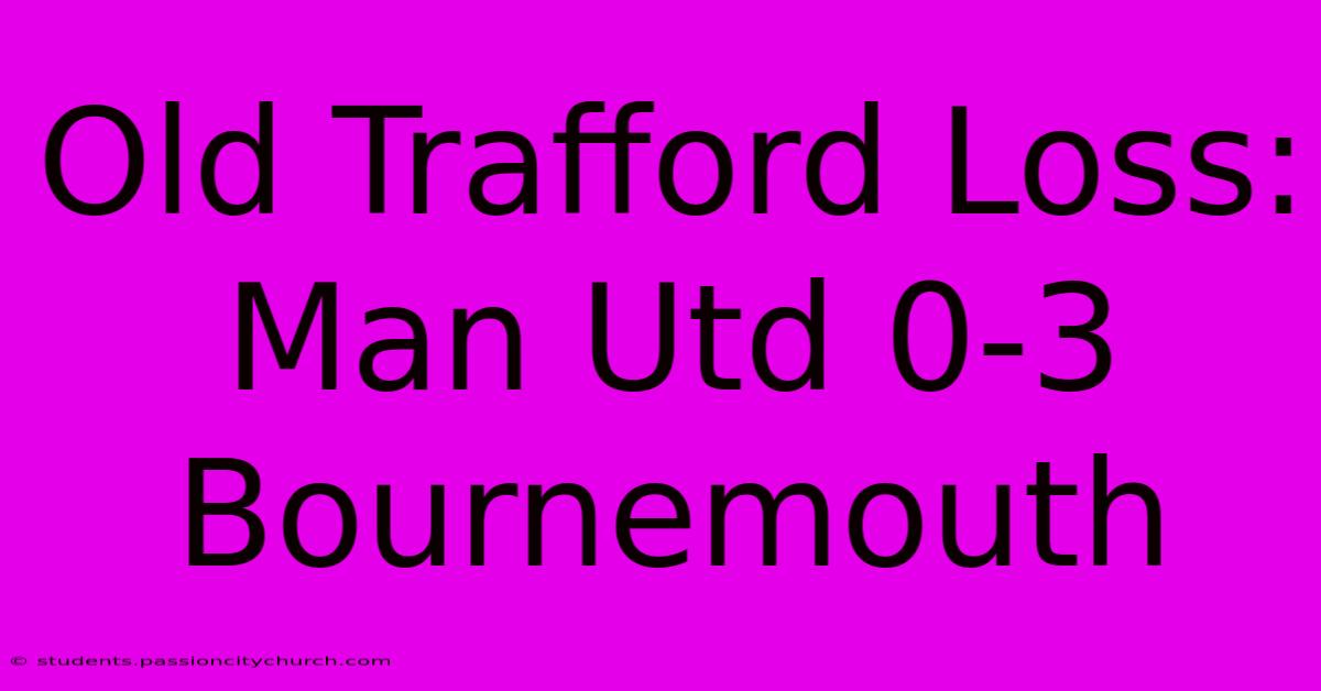 Old Trafford Loss: Man Utd 0-3 Bournemouth