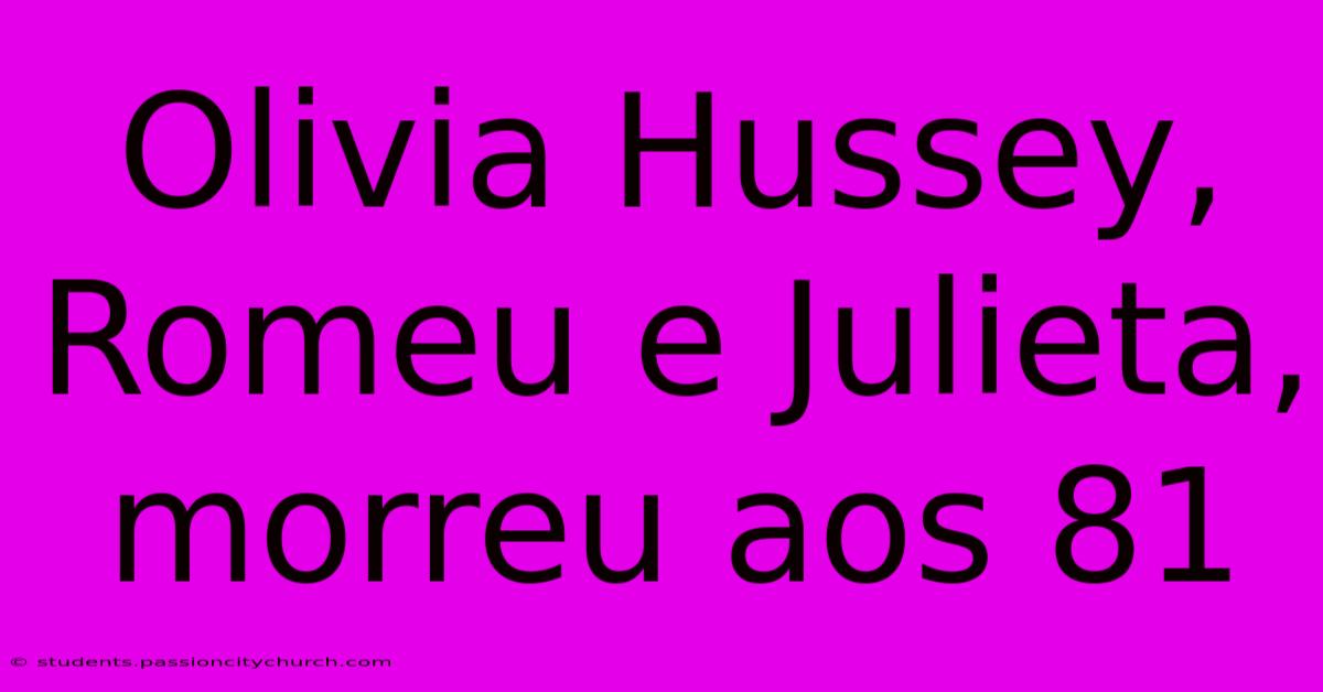 Olivia Hussey, Romeu E Julieta, Morreu Aos 81