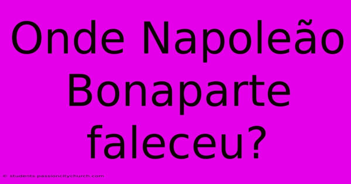 Onde Napoleão Bonaparte Faleceu?