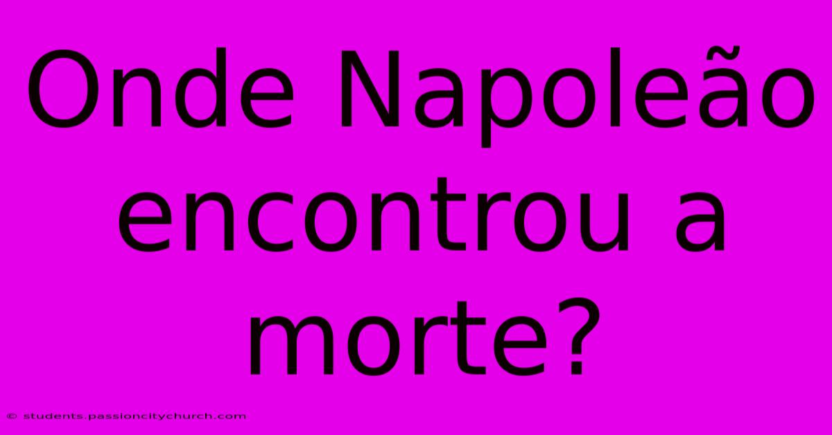 Onde Napoleão Encontrou A Morte?