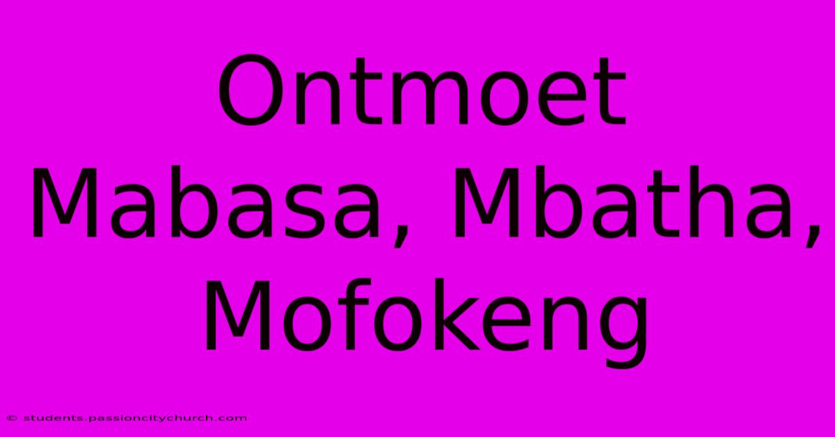 Ontmoet Mabasa, Mbatha, Mofokeng