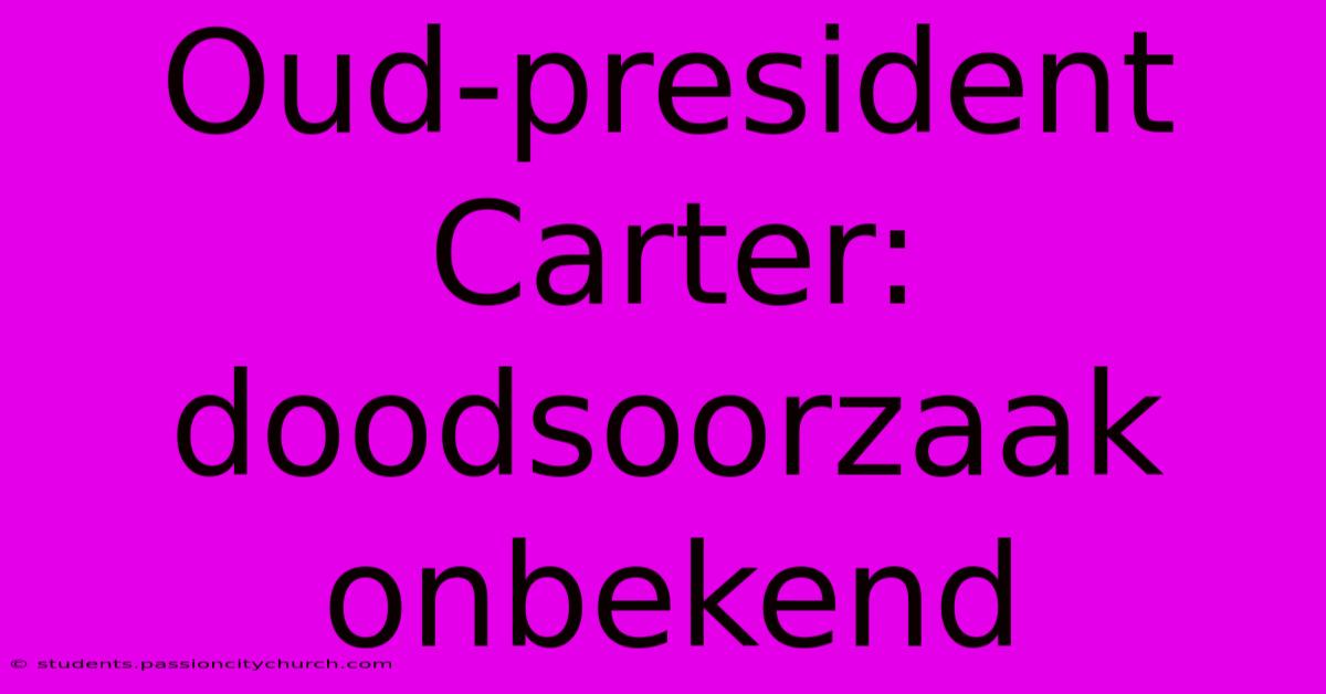 Oud-president Carter: Doodsoorzaak Onbekend