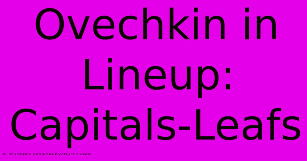 Ovechkin In Lineup: Capitals-Leafs