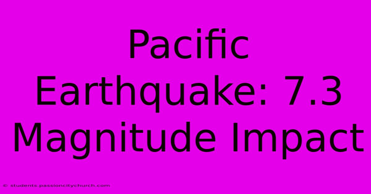 Pacific Earthquake: 7.3 Magnitude Impact